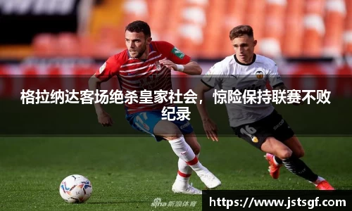 格拉纳达客场绝杀皇家社会，惊险保持联赛不败纪录