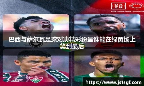 巴西与萨尔瓦足球对决精彩纷呈谁能在绿茵场上笑到最后