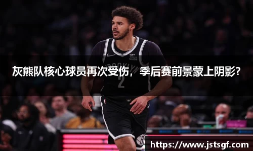 灰熊队核心球员再次受伤，季后赛前景蒙上阴影？