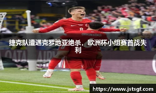 捷克队遭遇克罗地亚绝杀，欧洲杯小组赛首战失利